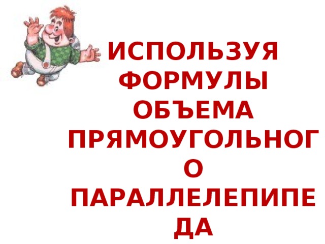 Используя формулы объема прямоугольного параллелепипеда  V = abc и V = S h , вычислите устно: