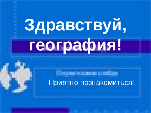 Здравствуй, география! Приятно познакомиться! 