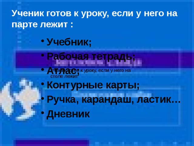 Ученик готов к уроку, если у него на парте лежит : Учебник; Рабочая тетрадь; Атлас; Контурные карты; Ручка, карандаш, ластик… Дневник Ученик готов к уроку, если у него на столе лежит 