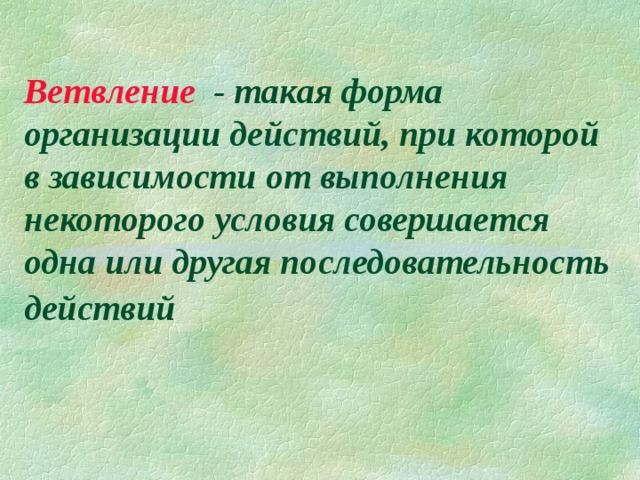 Ветвление - такая форма организации действий, при которой в зависимости от выполнения некоторого условия совершается одна или другая последовательность действий 