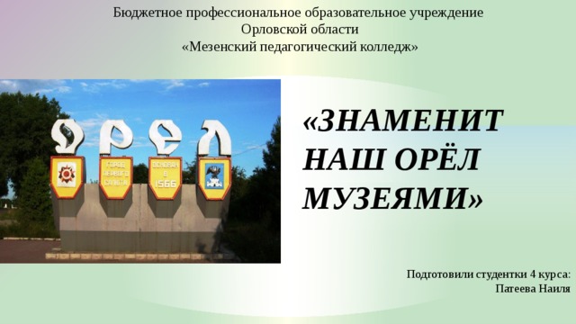 Бюджетное профессиональное образовательное учреждение  Орловской области  «Мезенский педагогический колледж» «ЗНАМЕНИТ НАШ ОРЁЛ МУЗЕЯМИ»    Подготовили студентки 4 курса: Патеева Наиля 