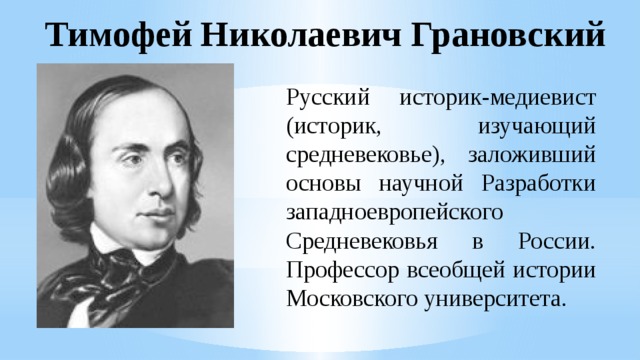 Тимофей Николаевич Грановский Русский историк-медиевист (историк, изучающий средневековье), заложивший основы научной Разработки западноевропейского Средневековья в России. Профессор всеобщей истории Московского университета. 