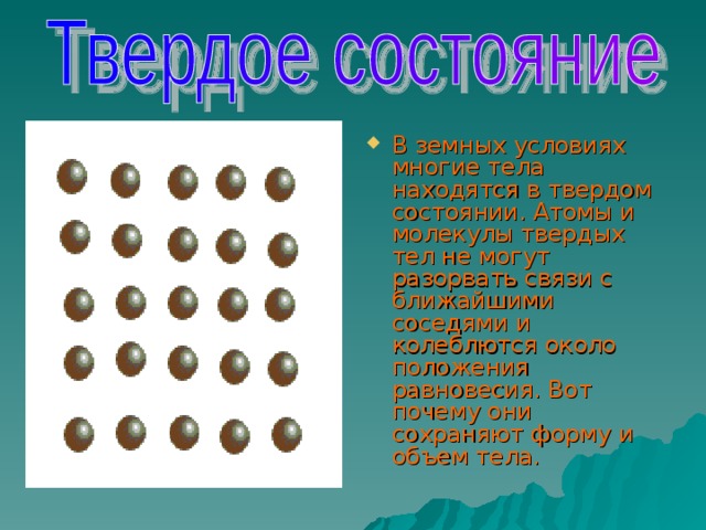 В земных условиях многие тела находятся в твердом состоянии. Атомы и молекулы твердых тел не могут разорвать связи с ближайшими соседями и колеблются около положения равновесия. Вот почему они сохраняют форму и объем тела. 