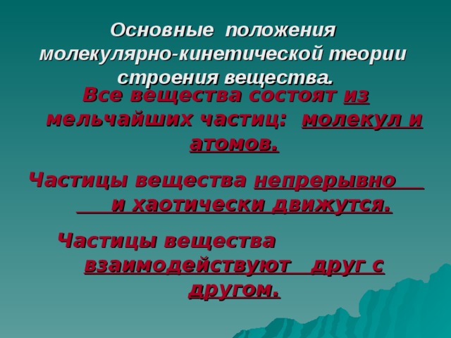 Основные положения  молекулярно-кинетической теории  строения вещества.   Все вещества состоят из мельчайших частиц: молекул и атомов. Частицы вещества непрерывно и хаотически движутся. Частицы вещества взаимодействуют друг с другом.   
