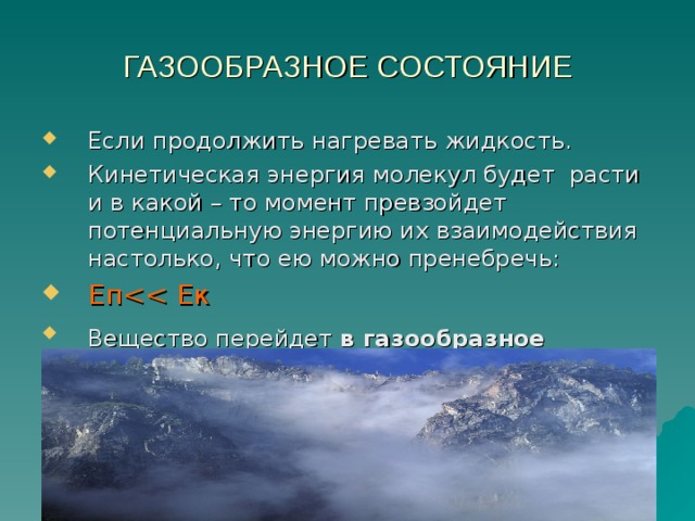 ГАЗООБРАЗНОЕ СОСТОЯНИЕ Если продолжить нагревать жидкость. Кинетическая энергия молекул будет расти и в какой – то момент превзойдет потенциальную энергию их взаимодействия настолько, что ею можно пренебречь: ЕпВещество перейдет в газообразное  состояние. 