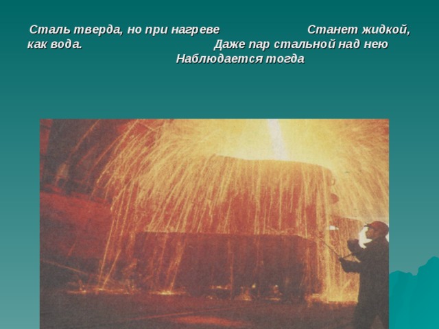 Сталь тверда, но при нагреве Станет жидкой, как вода. Даже пар стальной над нею Наблюдается тогда 