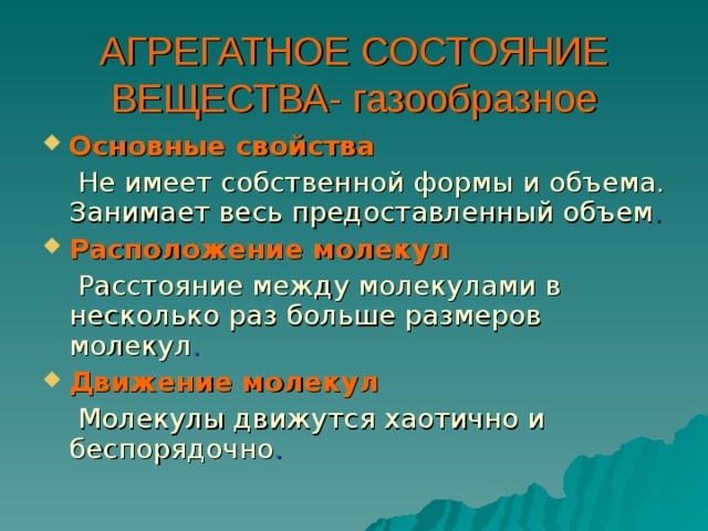 АГРЕГАТНОЕ СОСТОЯНИЕ ВЕЩЕСТВА- газообразное Основные свойства  Не имеет собственной формы и объема. Занимает весь предоставленный объем . Расположение молекул  Расстояние между молекулами в несколько раз больше размеров молекул . Движение молекул  Молекулы движутся хаотично и беспорядочно . 