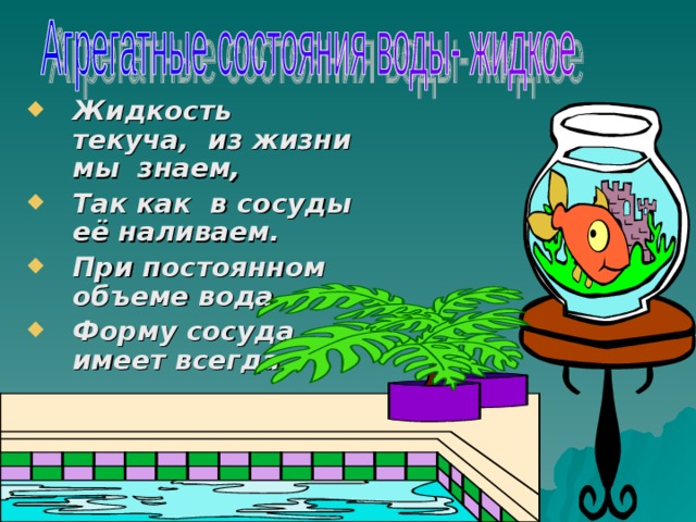 Жидкость текуча, из жизни мы знаем, Так как в сосуды её наливаем. При постоянном объеме вода Форму сосуда имеет всегда 