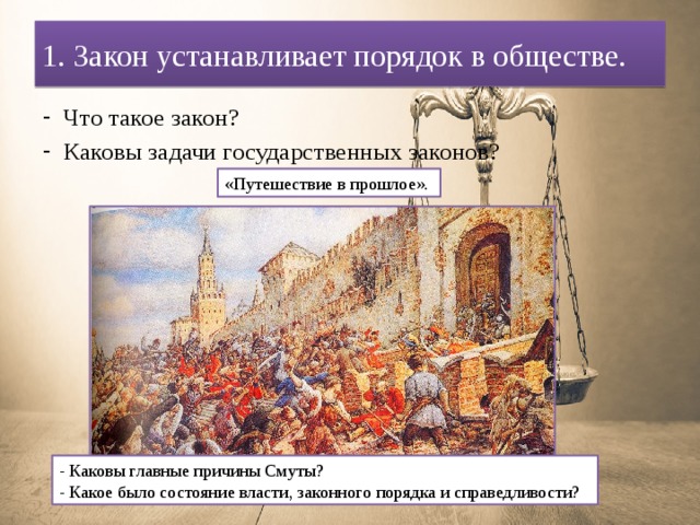 1. Закон устанавливает порядок в обществе. Что такое закон? Каковы задачи государственных законов? «Путешествие в прошлое». - Каковы главные причины Смуты? - Какое было состояние власти, законного порядка и справедливости? 