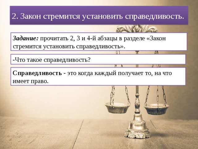 2. Закон стремится установить справедливость. Задание: прочитать 2, 3 и 4-й абзацы в разделе «Закон стремится установить справедливость». -Что такое справедливость? Справедливость -  это когда каждый получает то, на что имеет право. 