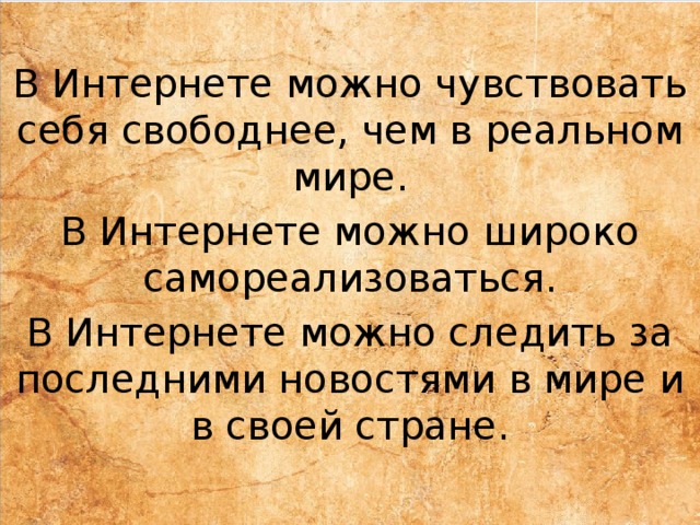 В Интернете можно чувствовать себя свободнее, чем в реальном мире. В Интернете можно широко самореализоваться. В Интернете можно следить за последними новостями в мире и в своей стране. 