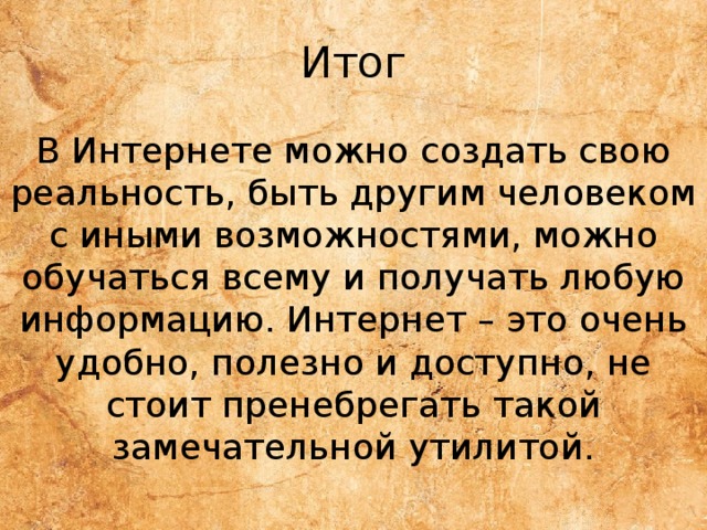Итог В Интернете можно создать свою реальность, быть другим человеком с иными возможностями, можно обучаться всему и получать любую информацию. Интернет – это очень удобно, полезно и доступно, не стоит пренебрегать такой замечательной утилитой. 