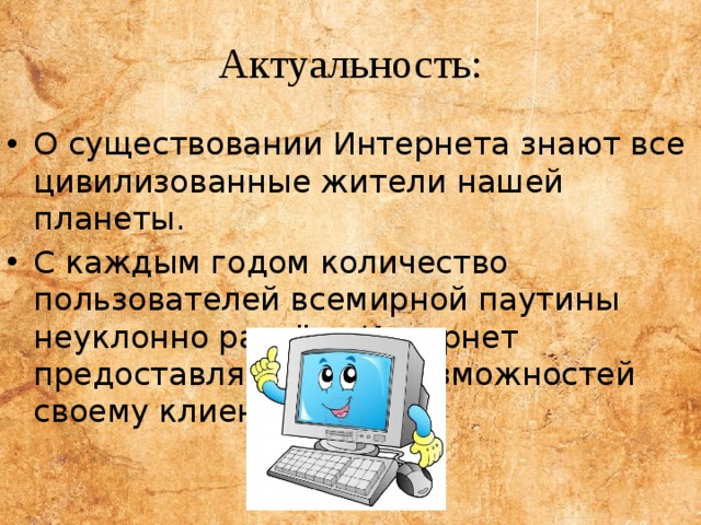 Актуальность: О существовании Интернета знают все цивилизованные жители нашей планеты. С каждым годом количество пользователей всемирной паутины неуклонно растёт . Интернет предоставляет массу возможностей своему клиенту. 