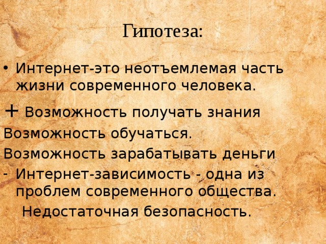 Гипотеза: Интернет-это неотъемлемая часть жизни современного человека. + Возможность получать знания Возможность обучаться. Возможность зарабатывать деньги Интернет-зависимость - одна из проблем современного общества.  Недостаточная безопасность. 