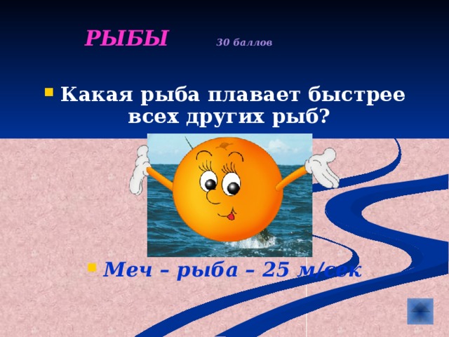  РЫБЫ  30 баллов   Какая рыба плавает быстрее всех других рыб?      Меч – рыба – 25 м/сек 