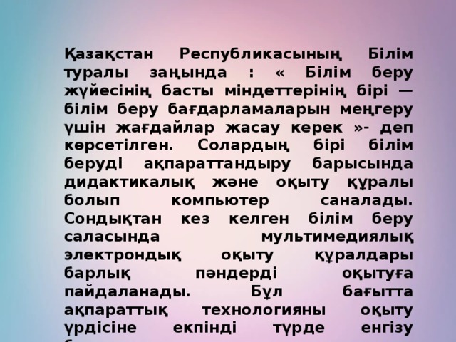 Қазақстан Республикасының Білім туралы заңында : « Білім беру жүйесінің басты міндеттерінің бірі — білім беру бағдарламаларын меңгеру үшін жағдайлар жасау керек »- деп көрсетілген. Солардың бірі білім беруді ақпараттандыру барысында дидактикалық және оқыту құралы болып компьютер саналады. Сондықтан кез келген білім беру саласында мультимедиялық электрондық оқыту құралдары барлық пәндерді оқытуға пайдаланады. Бұл бағытта ақпараттық технологияны оқыту үрдісіне екпінді түрде енгізу бағытында және қолданылатын жаңа құралдардың бірі — бағдарламалық – техникалық кешен болып саналатын « Активті экран » болып табылады. 