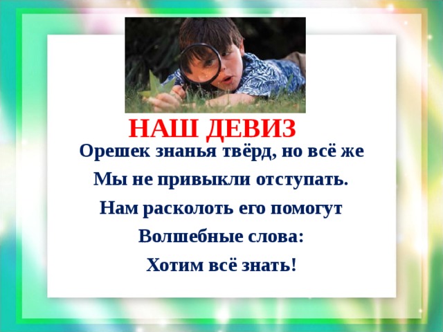 НАШ ДЕВИЗ Орешек знанья твёрд, но всё же Мы не привыкли отступать. Нам расколоть его помогут Волшебные слова: Хотим всё знать!