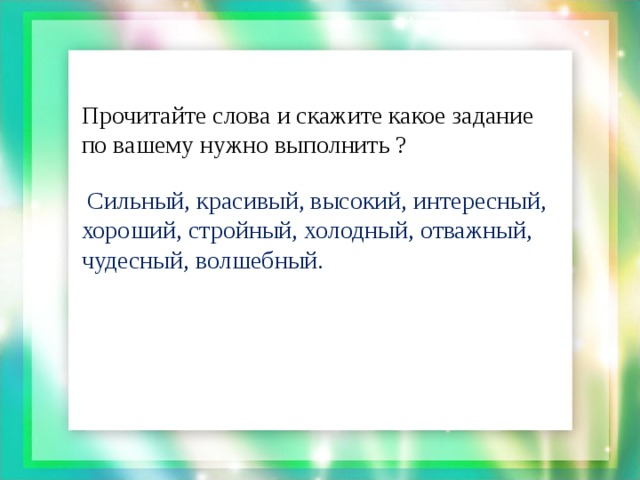 Прочитайте слова и скажите какое задание по вашему нужно выполнить ?  Сильный, красивый, высокий, интересный, хороший, стройный, холодный, отважный, чудесный, волшебный.