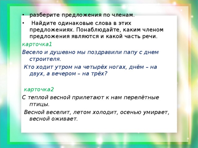 разберите предложения по членам.  Найдите одинаковые слова в этих предложениях. Понаблюдайте, каким членом предложения являются и какой часть речи.
