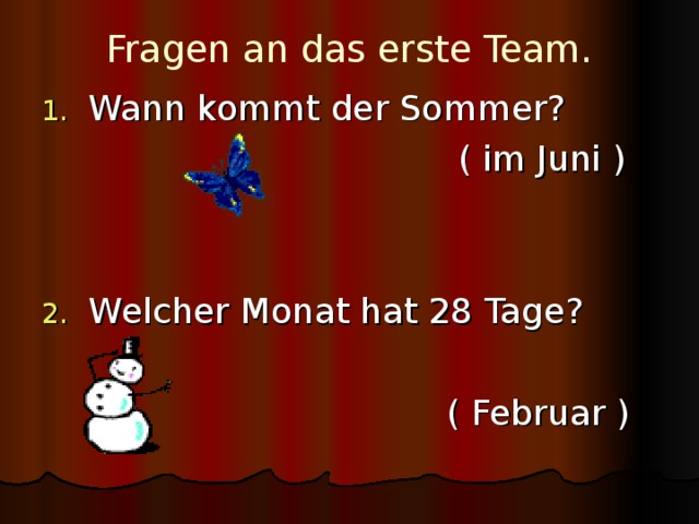 Fragen an das erste Team.   Wann kommt der Sommer?        ( im Juni ) Welcher Monat hat 28 Tage?         ( Februar ) 