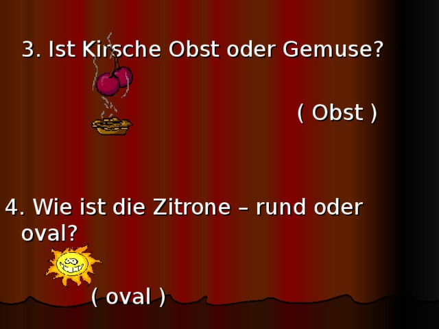  3. Ist Kirsche Obst oder Gemuse?  ( Obst ) 4. Wie ist die Zitrone – rund oder oval?        ( oval ) 