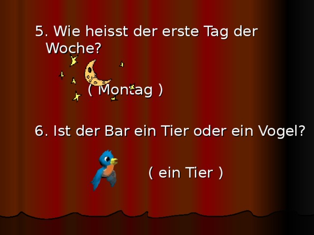 5. Wie heisst der erste Tag der Woche?        ( Montag ) 6. Ist der Bar ein Tier oder ein Vogel?      ( ein Tier ) 