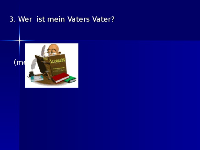 3. Wer ist mein Vaters Vater?       (mein Grossvater) 3. Wer ist mein Vaters Vater?                (mein Grossvater)                   
