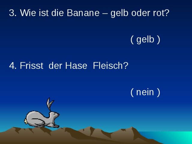  3. Wie ist die Banane – gelb oder rot?         ( gelb )  4. Frisst der Hase Fleisch?         ( nein ) 