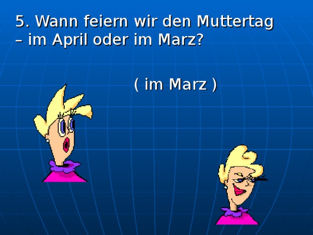  5. Wann feiern wir den Muttertag – im April oder im Marz?       ( im Marz ) 