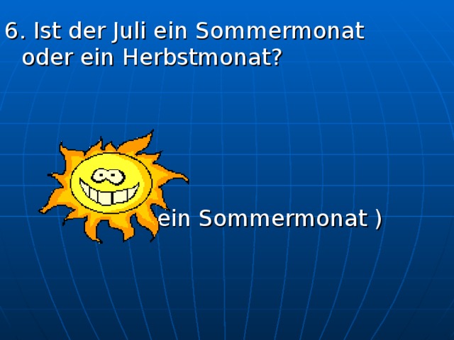 6. Ist der Juli ein Sommermonat oder ein Herbstmonat?     ( ein Sommermonat ) 