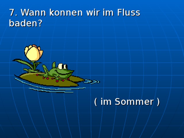  7. Wann konnen wir im Fluss baden?       ( im Sommer ) 