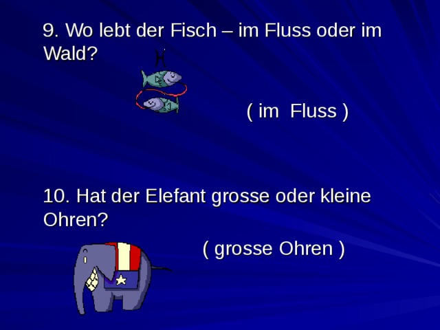  9. Wo lebt der Fisch – im Fluss oder im Wald?       ( im Fluss )  10. Hat der Elefant grosse oder kleine Ohren?      ( grosse Ohren ) 