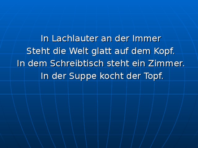 In Lachlauter an der Immer Steht die Welt glatt auf dem Kopf. In dem Schreibtisch steht ein Zimmer. In der Suppe kocht der Topf. 
