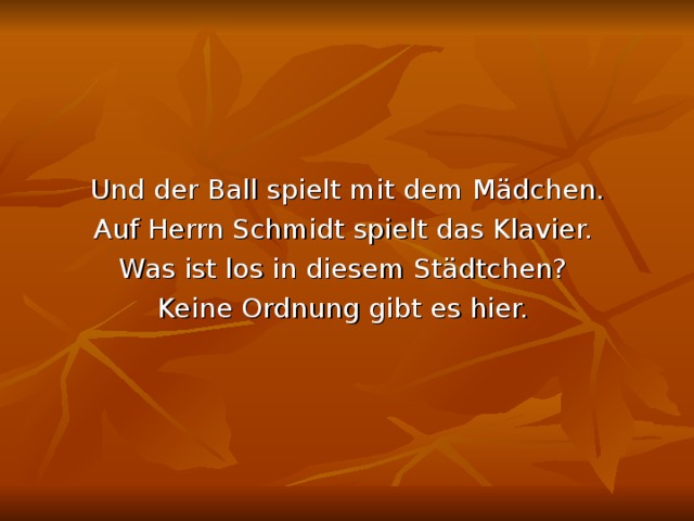 Und der Ball spielt mit dem Mädchen. Auf Herrn Schmidt spielt das Klavier. Was ist los in diesem Städtchen? Keine Ordnung gibt es hier. 