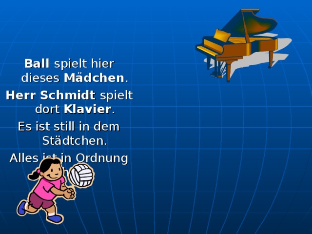 Ball spielt hier dieses Mädchen . Herr Schmidt spielt dort Klavier . Es ist still in dem Städtchen. Alles ist in Ordnung hier. 