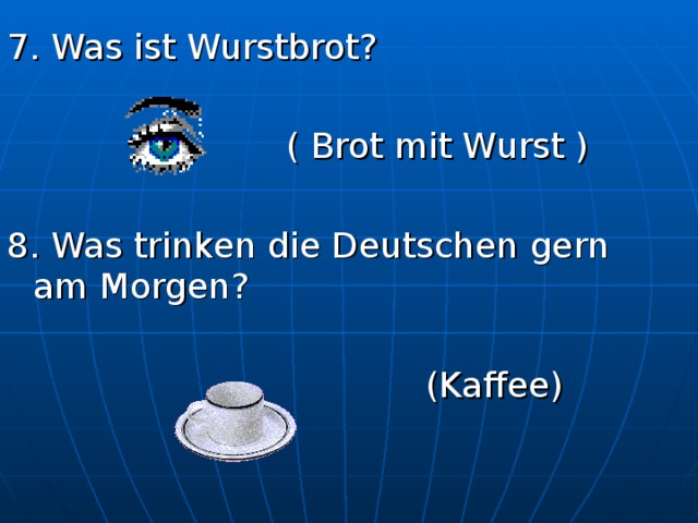 7. Was ist Wurstbrot?      ( Brot mit Wurst ) 8. Was trinken die Deutschen gern am Morgen?        (Kaffee) 