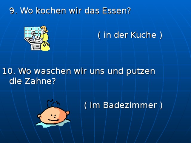  9. Wo kochen wir das Essen?       ( in der Kuche ) 10. Wo waschen wir uns  und putzen die Zahne?       ( im Badezimmer ) 