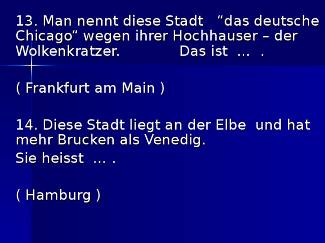  13. Man nennt diese Stadt “das deutsche Chicago“ wegen ihrer Hochhauser – der Wolkenkratzer. Das ist … .      ( Frankfurt am Main )  14. Diese Stadt liegt an der Elbe und hat mehr Brucken als Venedig.  Sie heisst … .      ( Hamburg ) 