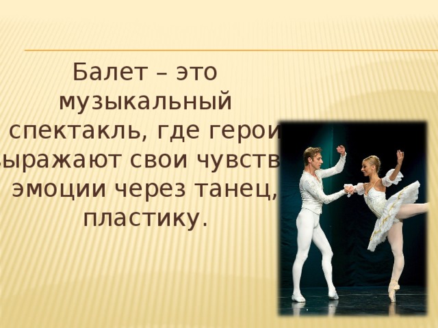 Балет – это музыкальный спектакль, где герои выражают свои чувства, эмоции через танец, пластику. 