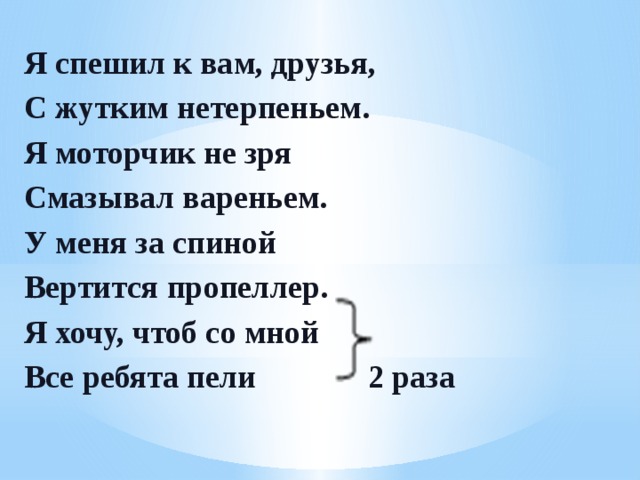 Я спешил к вам, друзья, С жутким нетерпеньем. Я моторчик не зря Смазывал вареньем. У меня за спиной Вертится пропеллер. Я хочу, чтоб со мной Все ребята пели 2 раза 