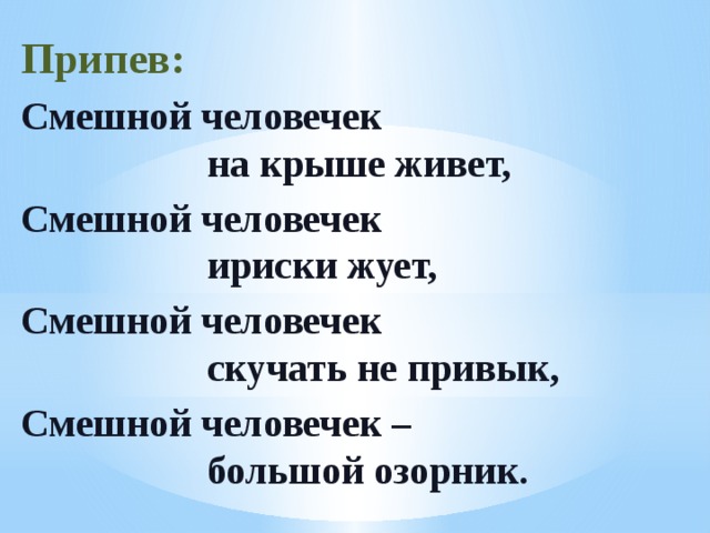 Припев: Смешной человечек  на крыше живет, Смешной человечек  ириски жует, Смешной человечек  скучать не привык, Смешной человечек –  большой озорник. 