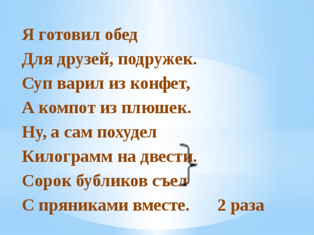 Я готовил обед Для друзей, подружек. Суп варил из конфет, А компот из плюшек. Ну, а сам похудел Килограмм на двести. Сорок бубликов съел С пряниками вместе.  2 раза 