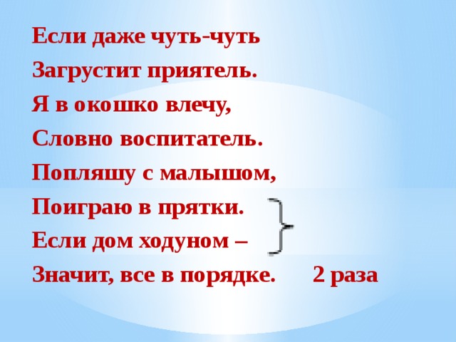 Если даже чуть-чуть Загрустит приятель. Я в окошко влечу, Словно воспитатель. Попляшу с малышом, Поиграю в прятки. Если дом ходуном – Значит, все в порядке. 2 раза 