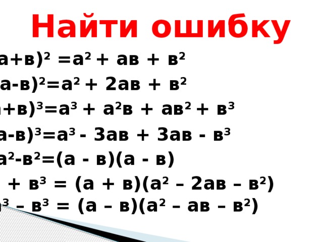 Найти ошибку (а+в) 2  =а 2 + ав + в 2 (а-в) 2 =а 2 + 2ав + в 2 (а+в) 3 =а 3 + а 2 в + ав 2 + в 3 (а-в) 3 =а 3 - 3ав + 3ав - в 3 а 2 -в 2 =(а - в)(а - в) а 3 + в 3 = (а + в)(а 2 – 2ав – в 2 ) а 3 – в 3 = (а – в)(а 2 – ав – в 2 ) 