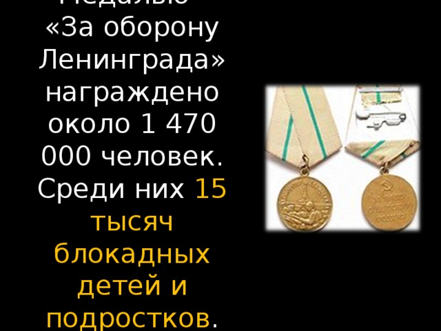 Медалью  «За оборону Ленинграда» награждено около 1 470 000 человек. Среди них 15 тысяч блокадных детей и подростков .   