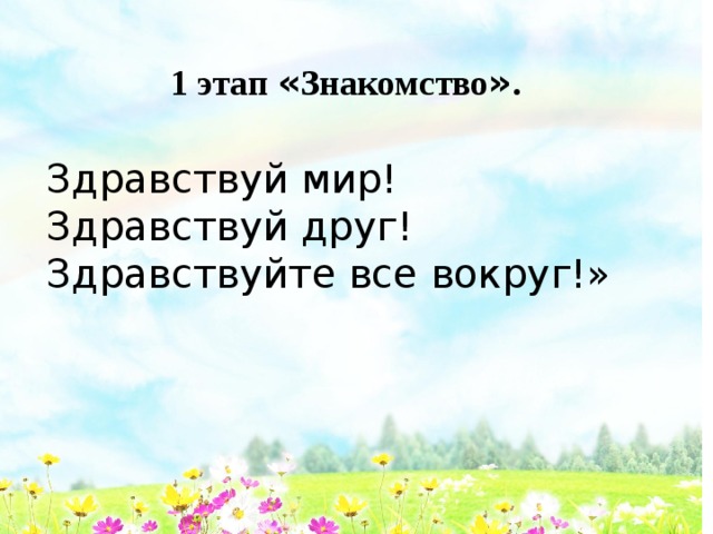 1 этап « Знакомство » .  Здравствуй мир! Здравствуй друг! Здравствуйте все вокруг!» 