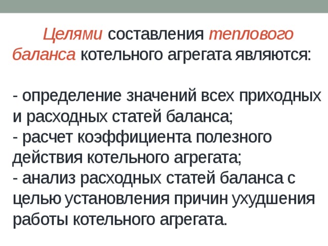  Целями  составления  теплового баланса  котельного агрегата являются:   - определение значений всех приходных и расходных статей баланса;  - расчет коэффициента полезного действия котельного агрегата;  - анализ расходных статей баланса с целью установления причин ухудшения работы котельного агрегата. 