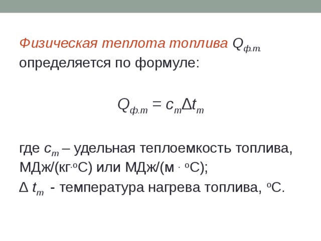 Физическая теплота топлива Q ф.т. определяется по формуле: Q ф.т = c т ∆t т где с т  – удельная теплоемкость топлива, МДж/(кг .о С) или МДж/(м .  о С); ∆ t т - температура нагрева топлива, о С. 