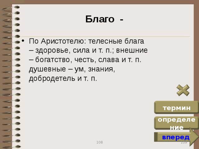 Благо - По Аристотелю: телесные блага – здоровье, сила и т. п.; внешние – богатство, честь, слава и т. п. душевные – ум, знания, добродетель и т. п. термин определение вперед 109 108