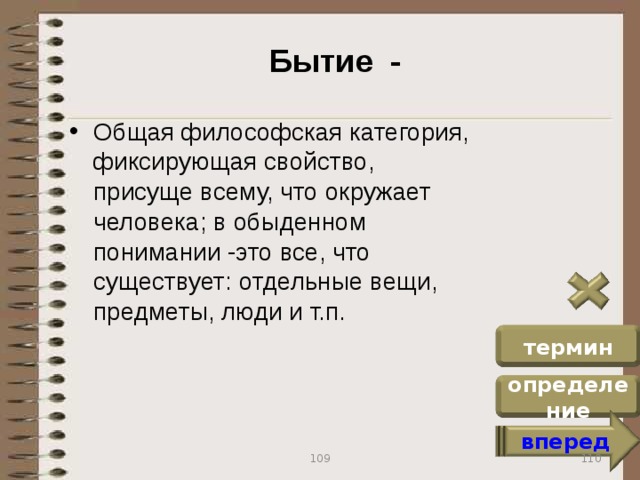 Бытие - Общая философская категория, фиксирующая свойство, присуще всему, что окружает человека; в обыденном понимании -это все, что существует: отдельные вещи, предметы, люди и т.п. термин определение вперед 110 109